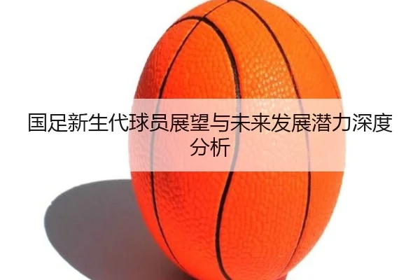 国足新生代球员展望与未来发展潜力深度分析